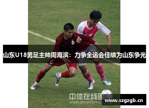 山东U18男足主帅周海滨：力争全运会佳绩为山东争光