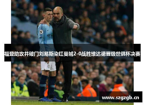 福登助攻并破门刘易斯染红曼城2-0战胜维达德晋级世俱杯决赛