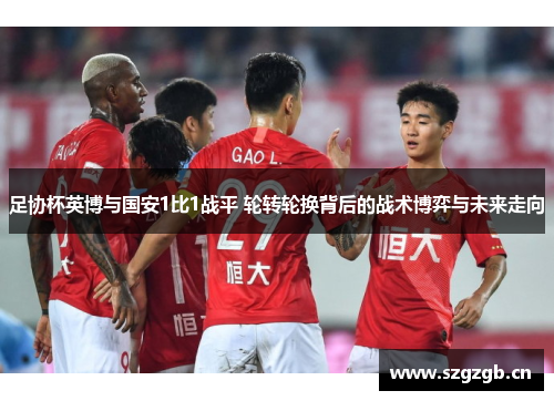 足协杯英博与国安1比1战平 轮转轮换背后的战术博弈与未来走向